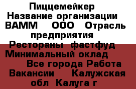 Пиццемейкер › Название организации ­ ВАММ  , ООО › Отрасль предприятия ­ Рестораны, фастфуд › Минимальный оклад ­ 18 000 - Все города Работа » Вакансии   . Калужская обл.,Калуга г.